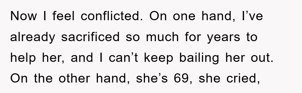 Now I feel conflicted. On one hand, I’ve already sacrificed so much for years to help her, and I can’t keep bailing her out. On the other hand, she’s 69,...