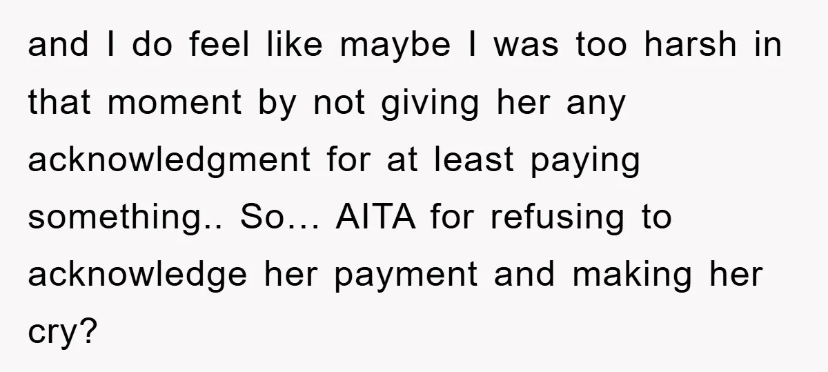 and I do feel like maybe I was too harsh in that moment by not giving her any acknowledgment for at least paying something.. So… AITA for refusing to acknowledge...