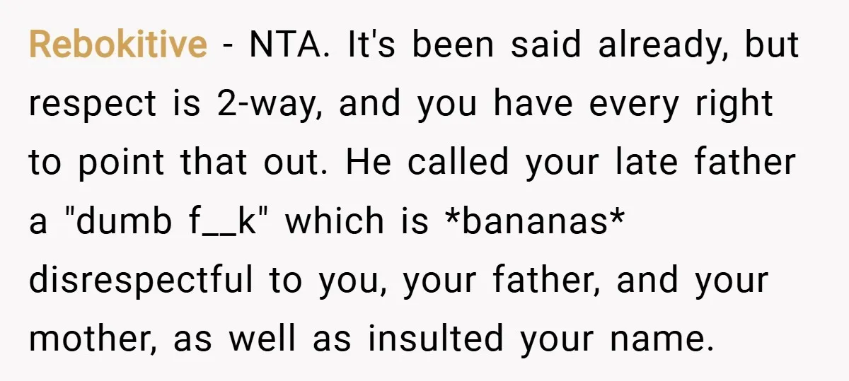 Rebokitive − NTA. It's been said already, but respect is 2-way, and you have every right to point that out. He called your late father a "dumb f__k" which is...
