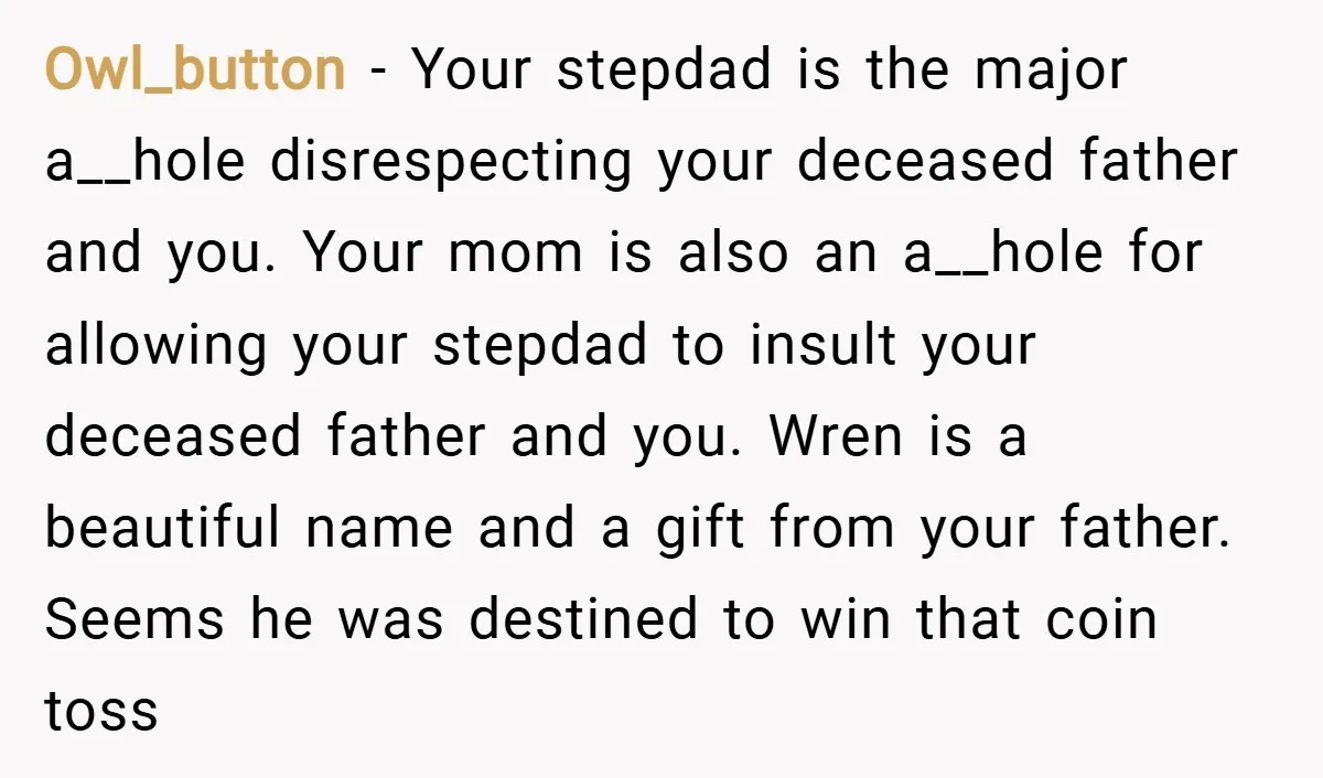 Owl_button − Your stepdad is the major a__hole disrespecting your deceased father and you. Your mom is also an a__hole for allowing your stepdad to insult your deceased father and...