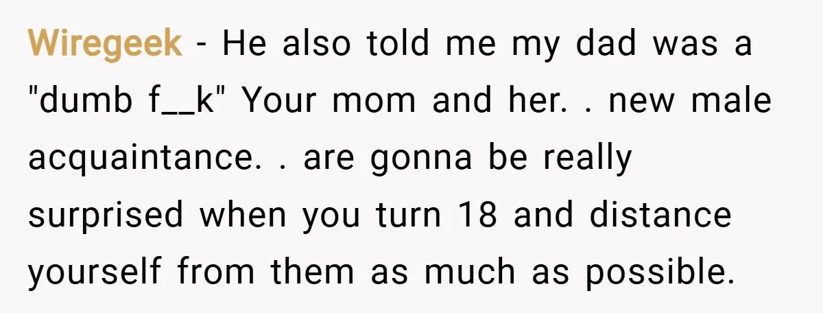 Wiregeek − He also told me my dad was a "dumb f__k" Your mom and her. . new male acquaintance. . are gonna be really surprised when you turn 18...