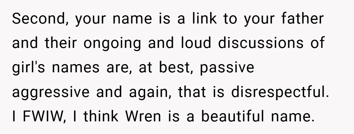 Second, your name is a link to your father and their ongoing and loud discussions of girl's names are, at best, passive aggressive and again, that is disrespectful. I FWIW,...