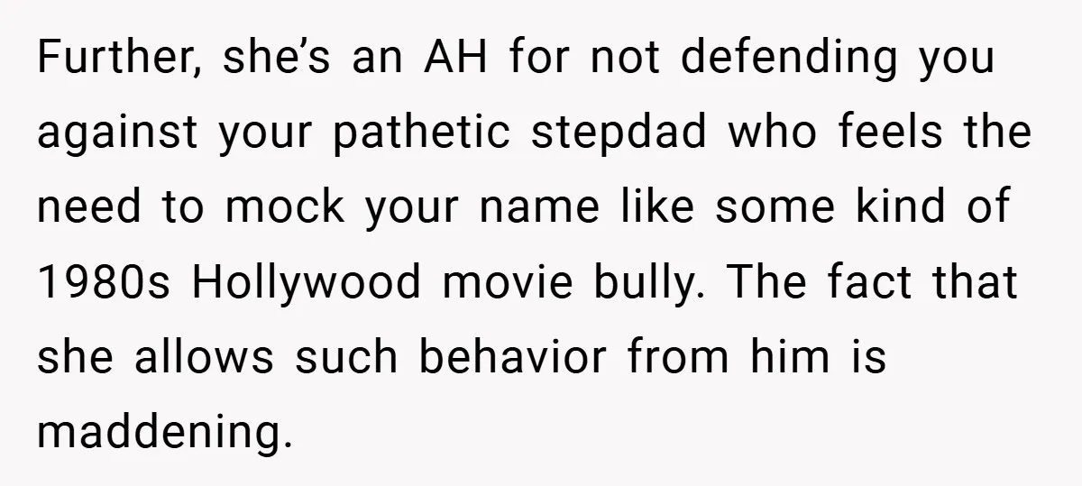 Further, she’s an AH for not defending you against your pathetic stepdad who feels the need to mock your name like some kind of 1980s Hollywood movie bully. The fact...