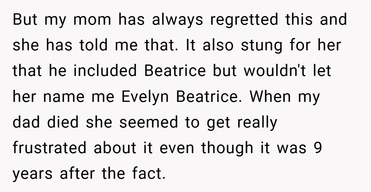 But my mom has always regretted this and she has told me that. It also stung for her that he included Beatrice but wouldn't let her name me Evelyn Beatrice....