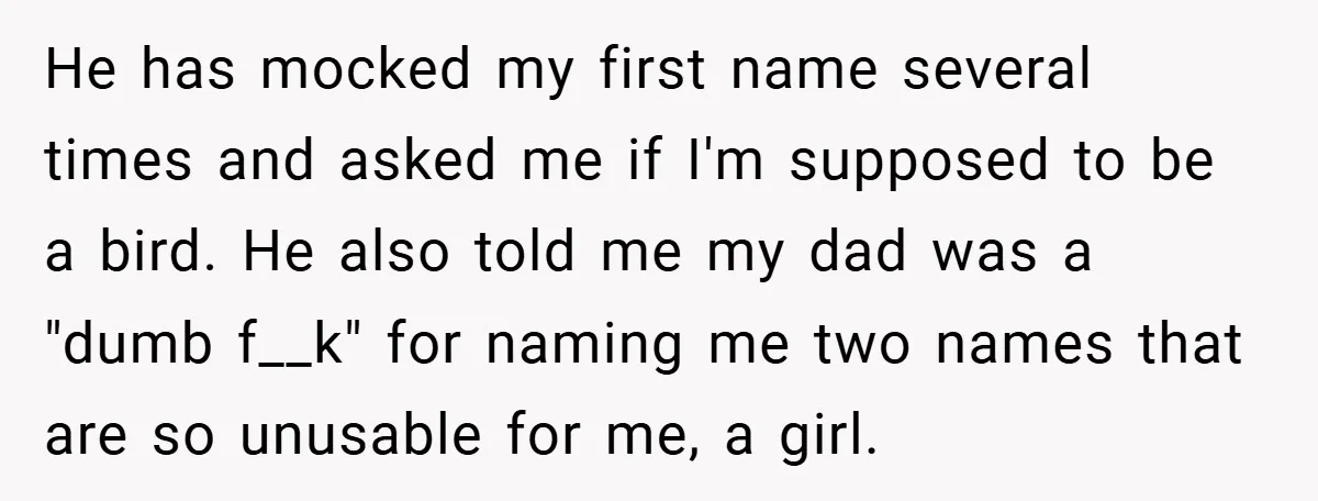 He has mocked my first name several times and asked me if I'm supposed to be a bird. He also told me my dad was a "dumb f__k" for naming...
