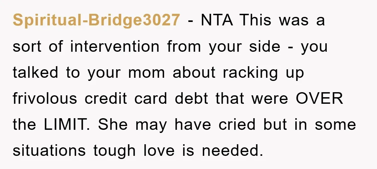 Spiritual-Bridge3027 − NTA This was a sort of intervention from your side - you talked to your mom about racking up frivolous credit card debt that were OVER the LIMIT....