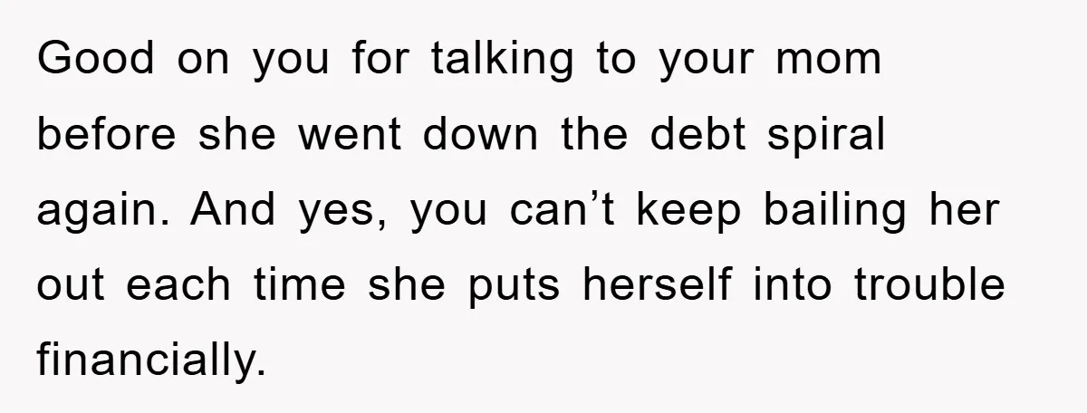 Good on you for talking to your mom before she went down the debt spiral again. And yes, you can’t keep bailing her out each time she puts herself into...