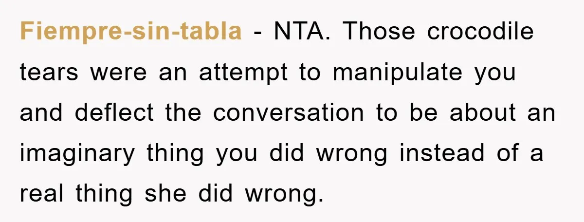 Fiempre-sin-tabla − NTA. Those crocodile tears were an attempt to manipulate you and deflect the conversation to be about an imaginary thing you did wrong instead of a real thing...