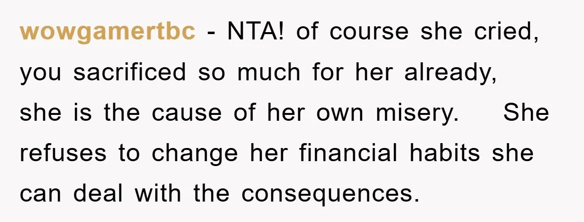 wowgamertbc − NTA! of course she cried, you sacrificed so much for her already, she is the cause of her own misery. She refuses to change her financial habits she...