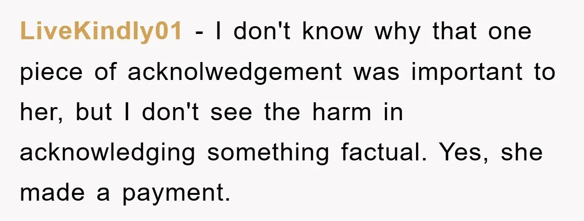 LiveKindly01 − I don't know why that one piece of acknolwedgement was important to her, but I don't see the harm in acknowledging something factual. Yes, she made a payment.