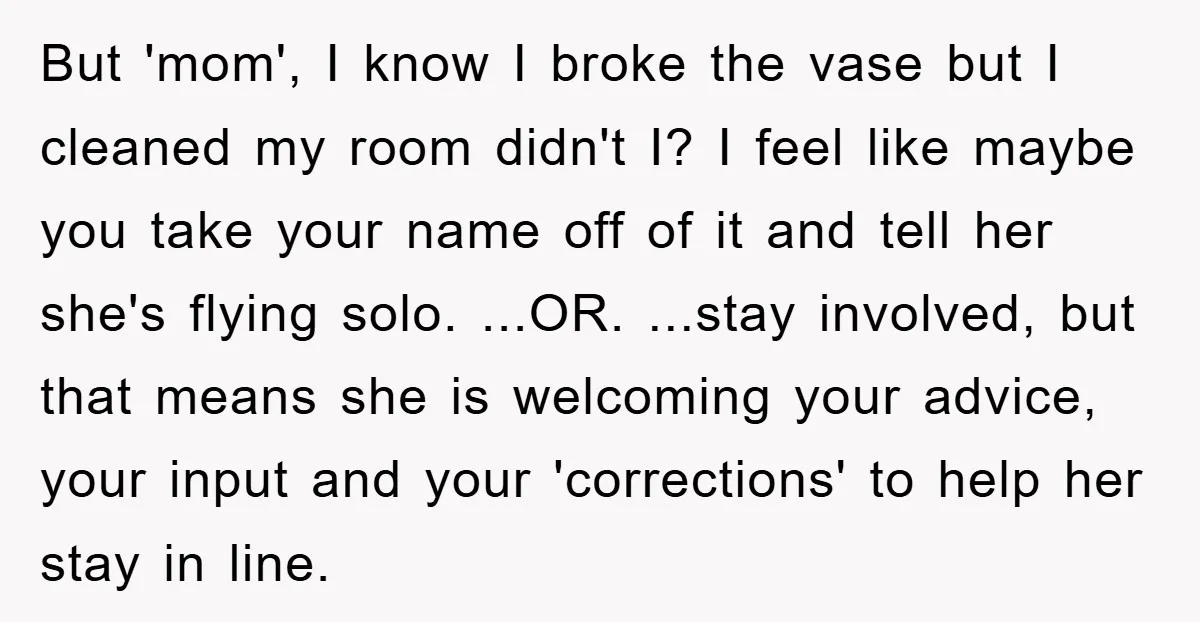 But 'mom', I know I broke the vase but I cleaned my room didn't I? I feel like maybe you take your name off of it and tell her she's...