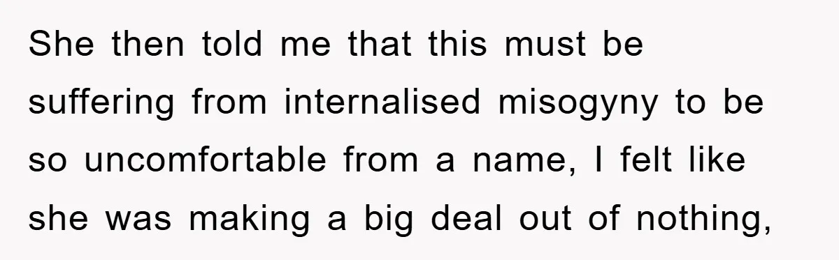She then told me that this must be suffering from internalised misogyny to be so uncomfortable from a name, I felt like she was making a big deal out of...
