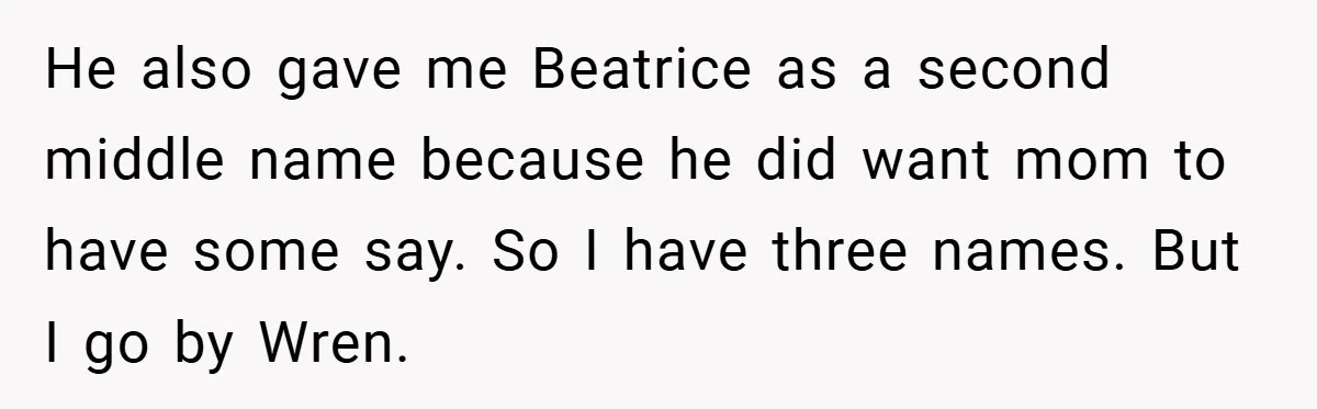 He also gave me Beatrice as a second middle name because he did want mom to have some say. So I have three names. But I go by Wren.