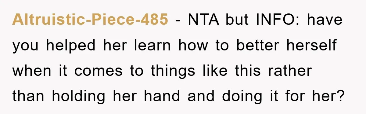 Altruistic-Piece-485 − NTA but INFO: have you helped her learn how to better herself when it comes to things like this rather than holding her hand and doing it for...