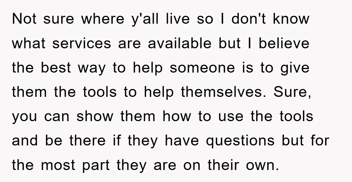Not sure where y'all live so I don't know what services are available but I believe the best way to help someone is to give them the tools to help...