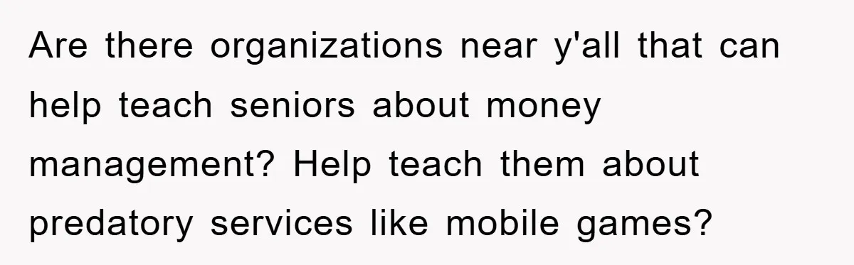 Are there organizations near y'all that can help teach seniors about money management? Help teach them about predatory services like mobile games?