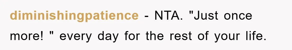 diminishingpatience − NTA. "Just once more! " every day for the rest of your life.