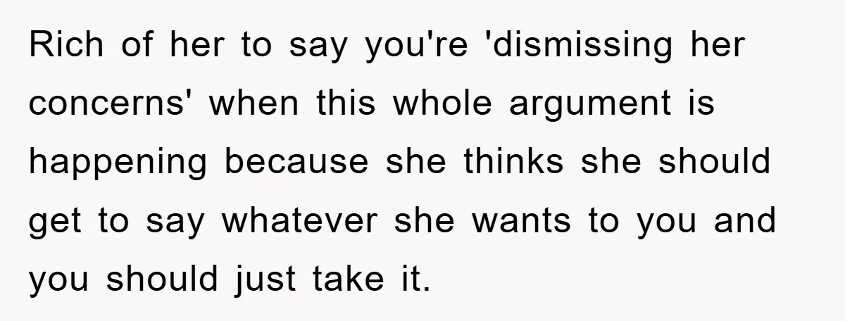 Rich of her to say you're 'dismissing her concerns' when this whole argument is happening because she thinks she should get to say whatever she wants to you and you...