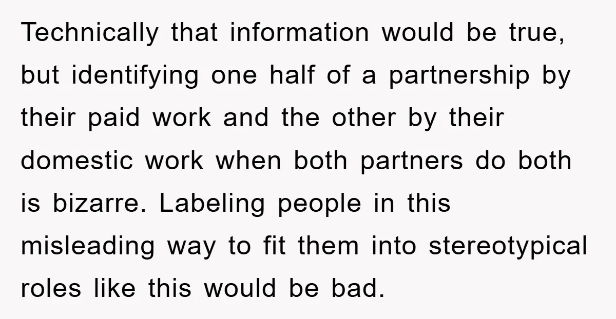 Technically that information would be true, but identifying one half of a partnership by their paid work and the other by their domestic work when both partners do both is...