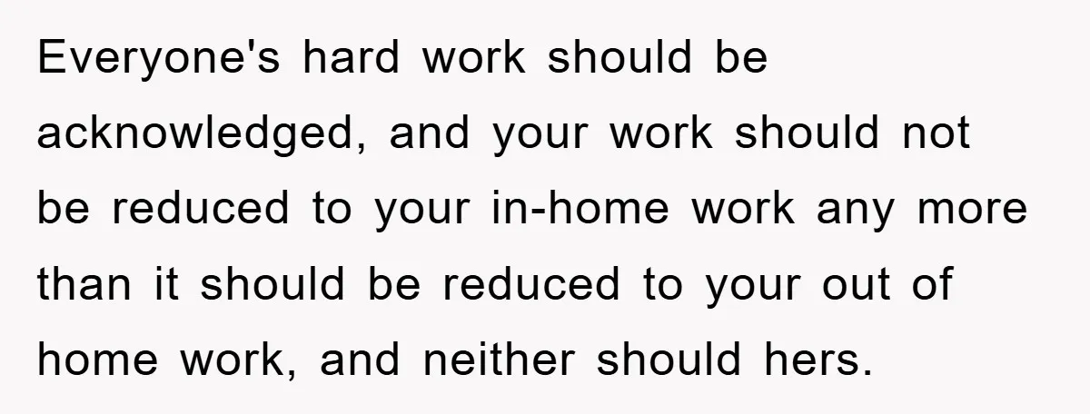 Everyone's hard work should be acknowledged, and your work should not be reduced to your in-home work any more than it should be reduced to your out of home work,...