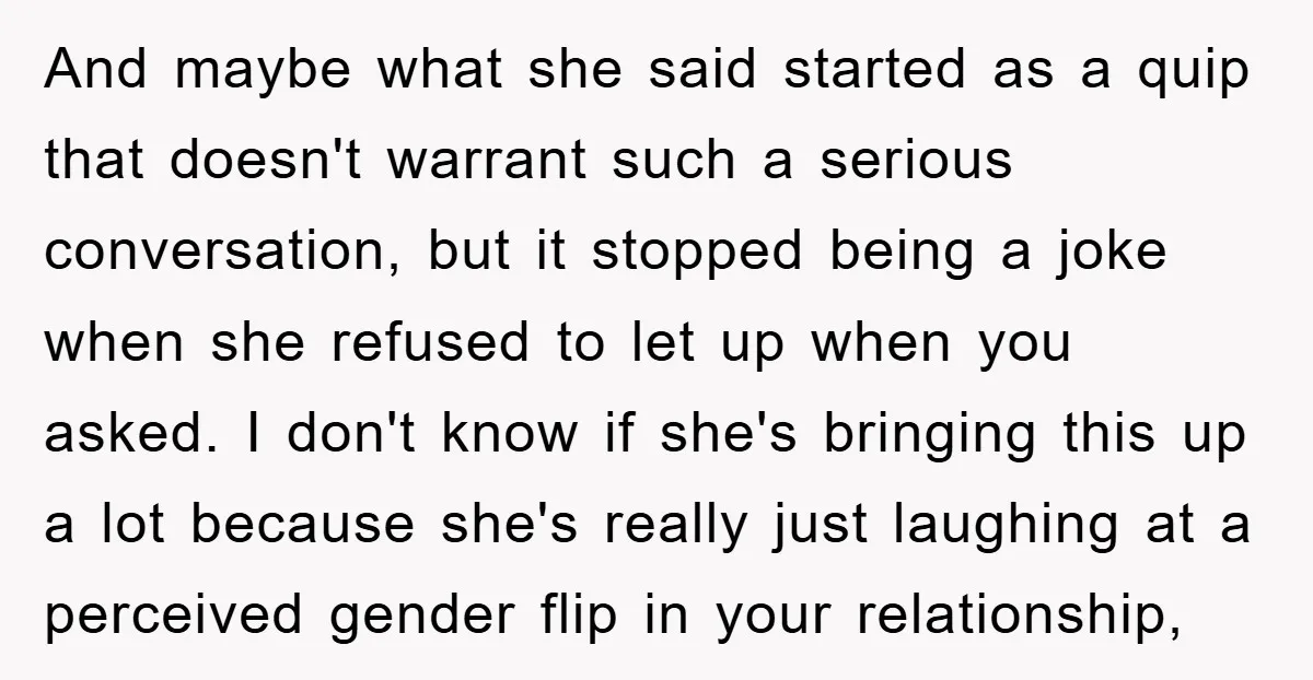 And maybe what she said started as a quip that doesn't warrant such a serious conversation, but it stopped being a joke when she refused to let up when you...