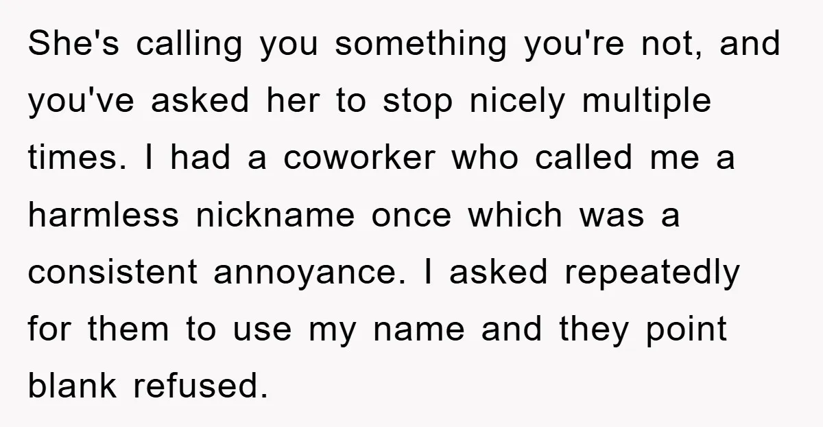 She's calling you something you're not, and you've asked her to stop nicely multiple times. I had a coworker who called me a harmless nickname once which was a consistent...
