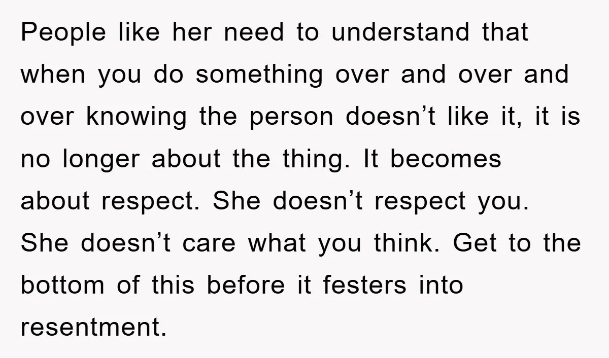 People like her need to understand that when you do something over and over and over knowing the person doesn’t like it, it is no longer about the thing. It...