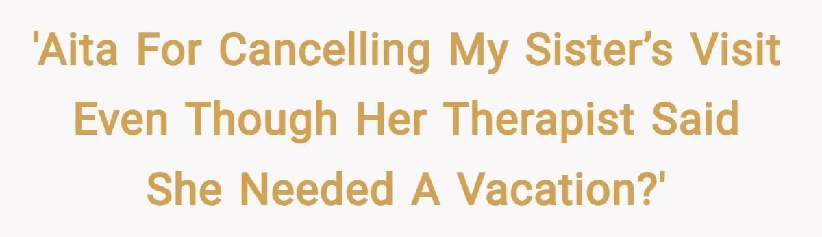 'AITA for cancelling my sister’s visit even though her therapist said she needed a vacation?'