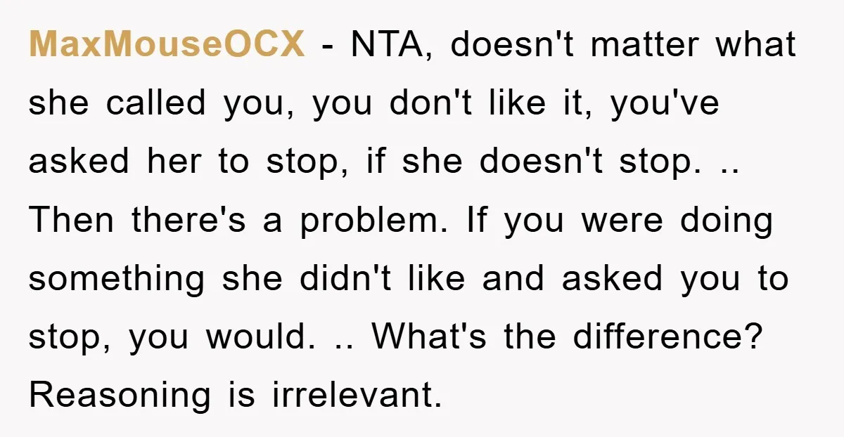 MaxMouseOCX − NTA, doesn't matter what she called you, you don't like it, you've asked her to stop, if she doesn't stop. .. Then there's a problem. If you were...