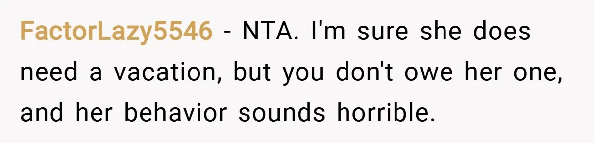 FactorLazy5546 − NTA. I'm sure she does need a vacation, but you don't owe her one, and her behavior sounds horrible.