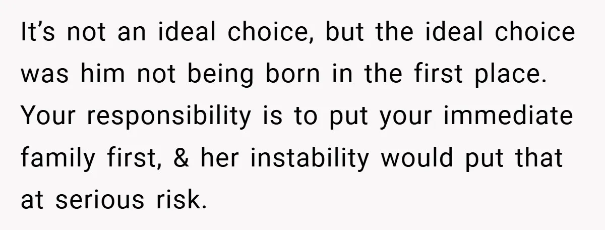 It’s not an ideal choice, but the ideal choice was him not being born in the first place. Your responsibility is to put your immediate family first, & her instability...