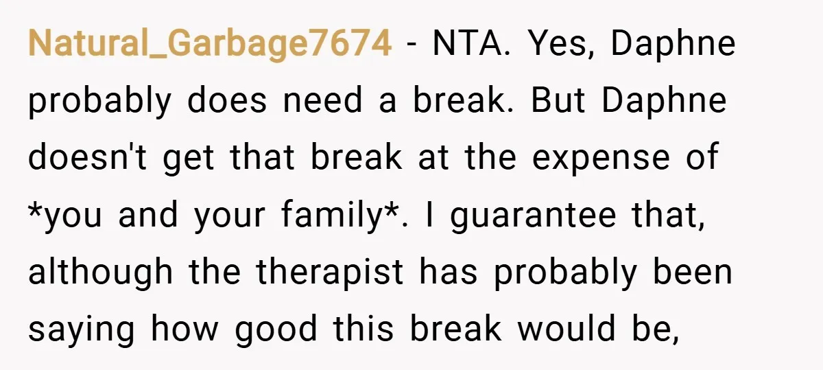 Natural_Garbage7674 − NTA. Yes, Daphne probably does need a break. But Daphne doesn't get that break at the expense of *you and your family*. I guarantee that, although the therapist...