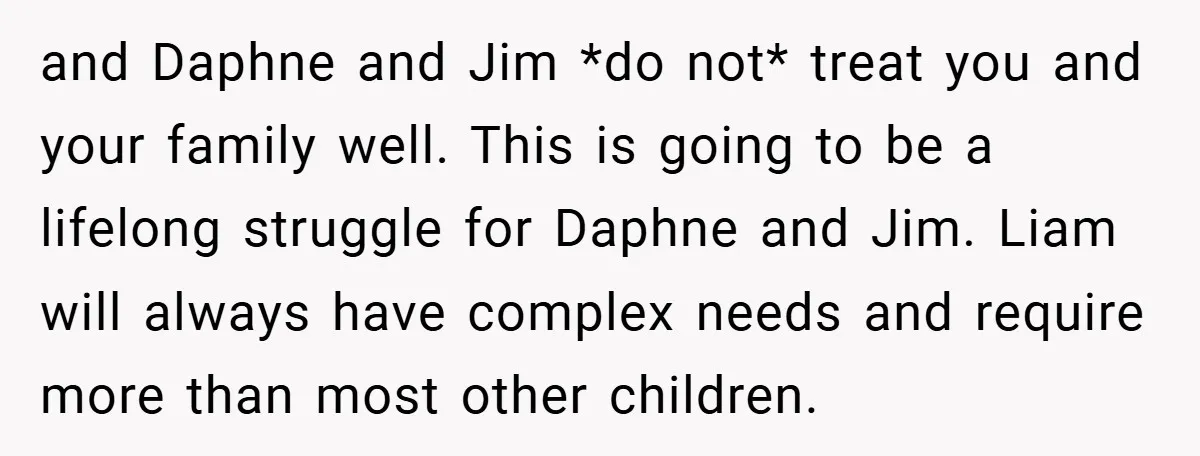and Daphne and Jim *do not* treat you and your family well. This is going to be a lifelong struggle for Daphne and Jim. Liam will always have complex needs...