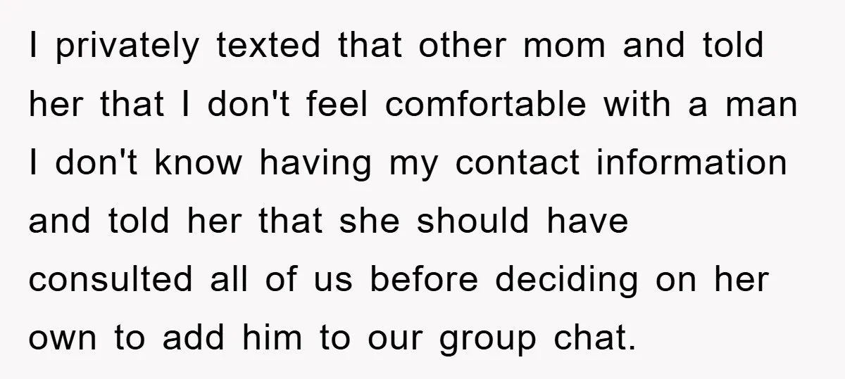 I privately texted that other mom and told her that I don't feel comfortable with a man I don't know having my contact information and told her that she should...
