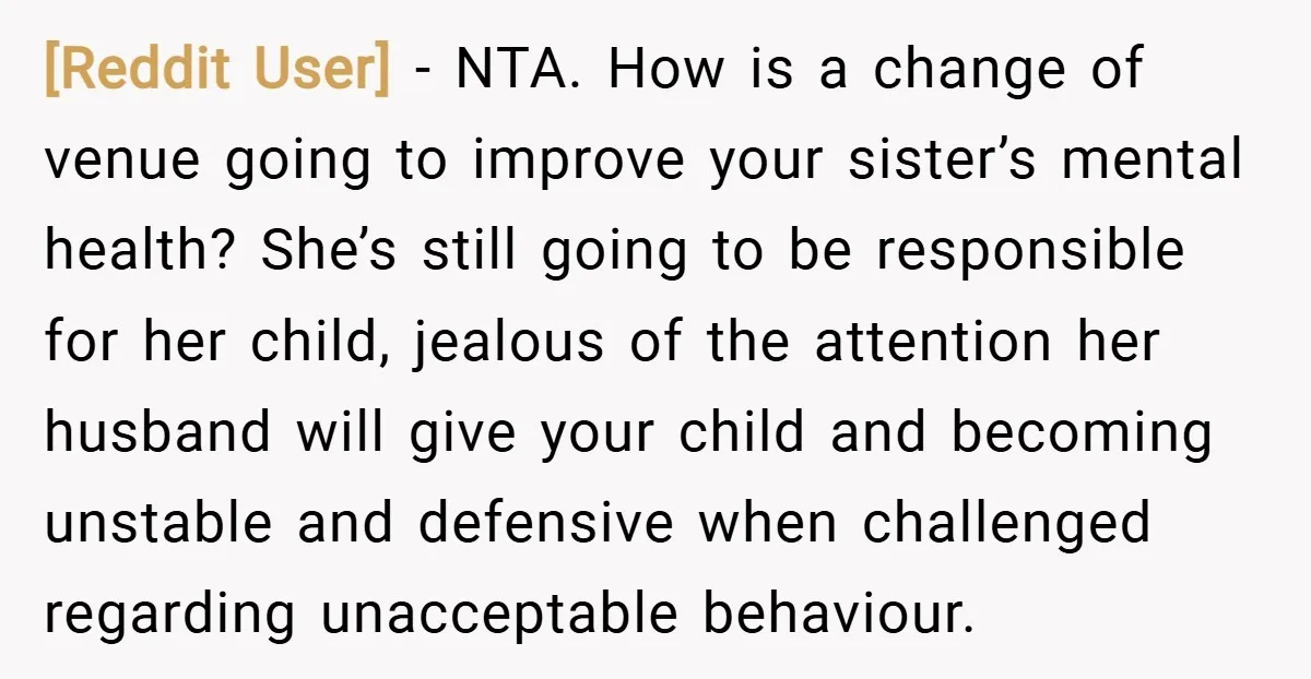 [Reddit User] − NTA. How is a change of venue going to improve your sister’s mental health? She’s still going to be responsible for her child, jealous of the attention...