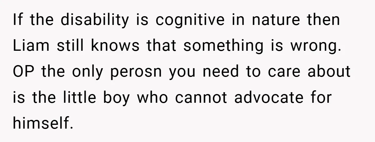 If the disability is cognitive in nature then Liam still knows that something is wrong. OP the only perosn you need to care about is the little boy who cannot...