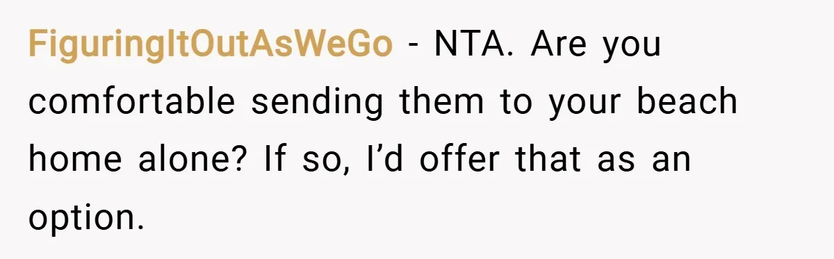 FiguringItOutAsWeGo − NTA. Are you comfortable sending them to your beach home alone? If so, I’d offer that as an option.