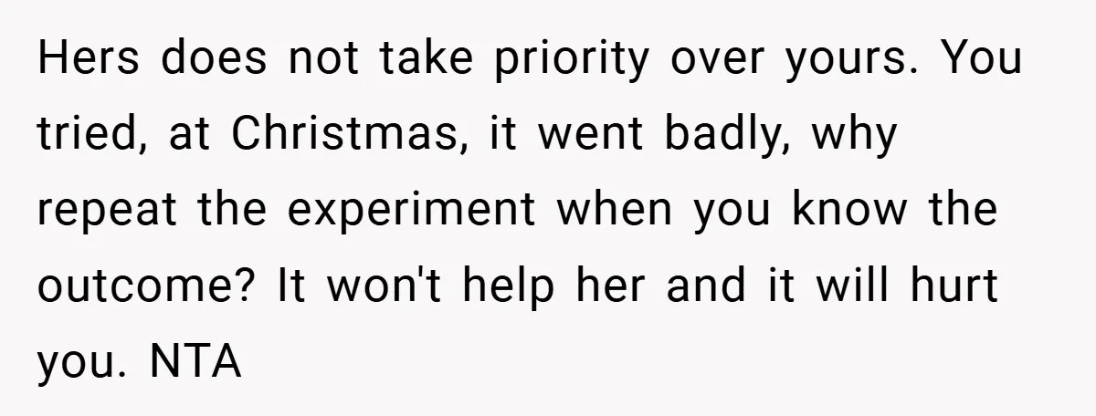 Hers does not take priority over yours. You tried, at Christmas, it went badly, why repeat the experiment when you know the outcome? It won't help her and it will...