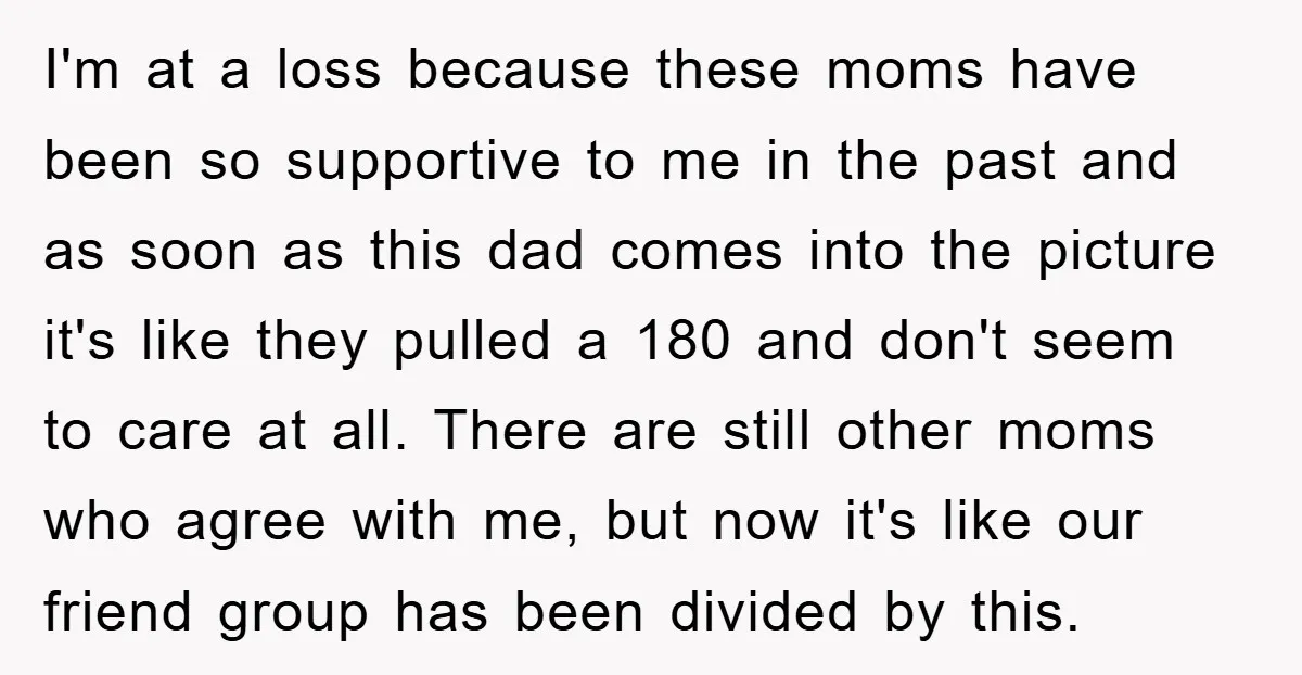I'm at a loss because these moms have been so supportive to me in the past and as soon as this dad comes into the picture it's like they pulled...
