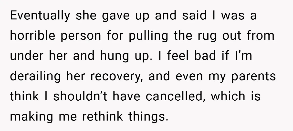 Eventually she gave up and said I was a horrible person for pulling the rug out from under her and hung up. I feel bad if I’m derailing her recovery,...