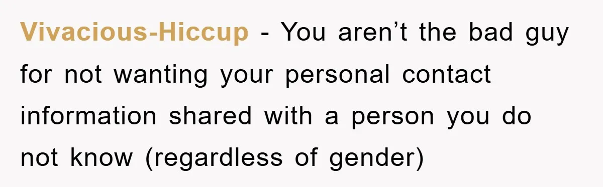 Vivacious-Hiccup − You aren’t the bad guy for not wanting your personal contact information shared with a person you do not know (regardless of gender)