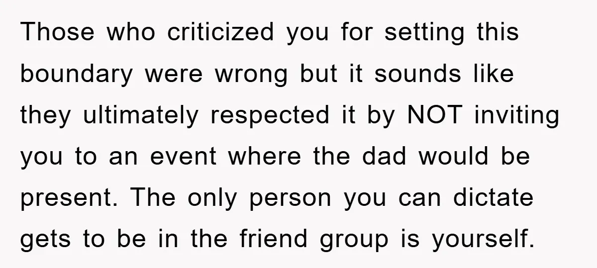 Those who criticized you for setting this boundary were wrong but it sounds like they ultimately respected it by NOT inviting you to an event where the dad would be...