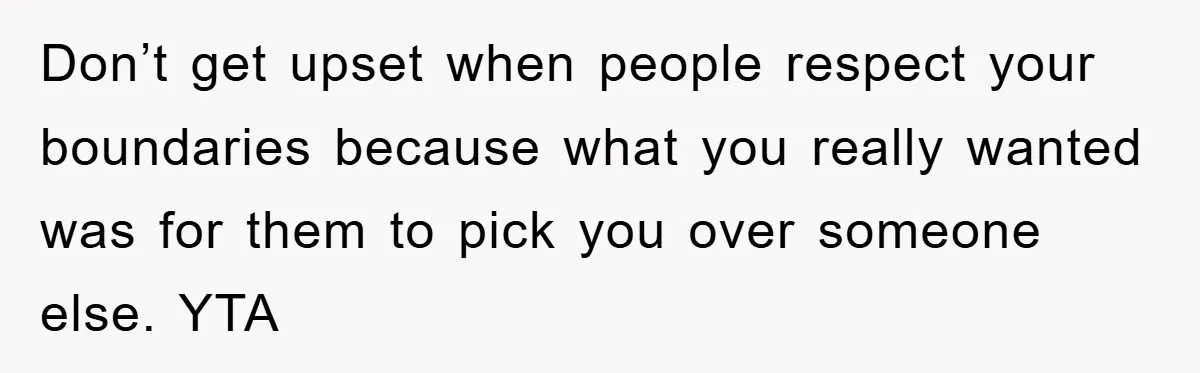 Don’t get upset when people respect your boundaries because what you really wanted was for them to pick you over someone else. YTA