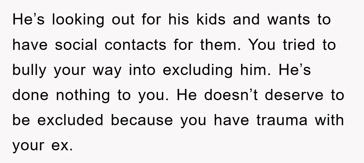 He’s looking out for his kids and wants to have social contacts for them. You tried to bully your way into excluding him. He’s done nothing to you. He doesn’t...