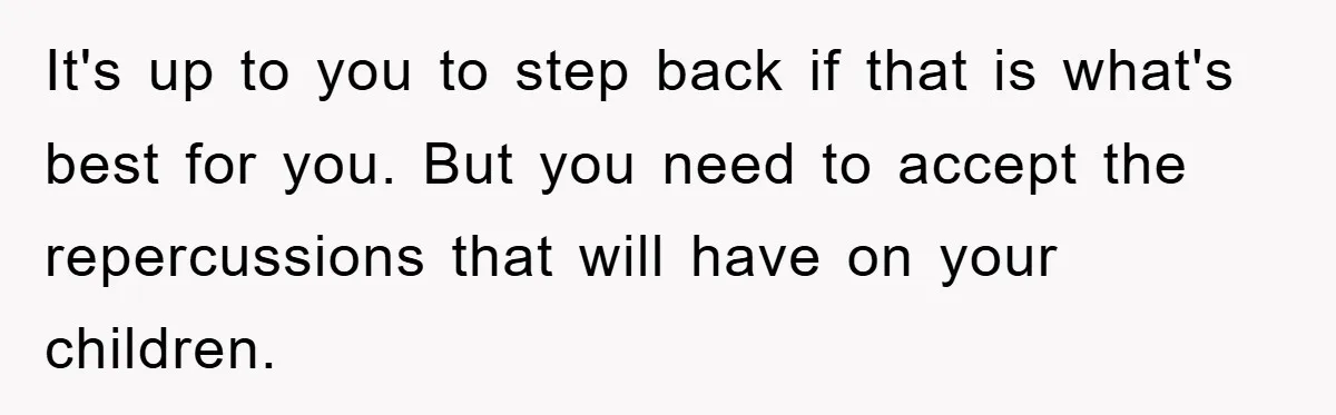 It's up to you to step back if that is what's best for you. But you need to accept the repercussions that will have on your children.