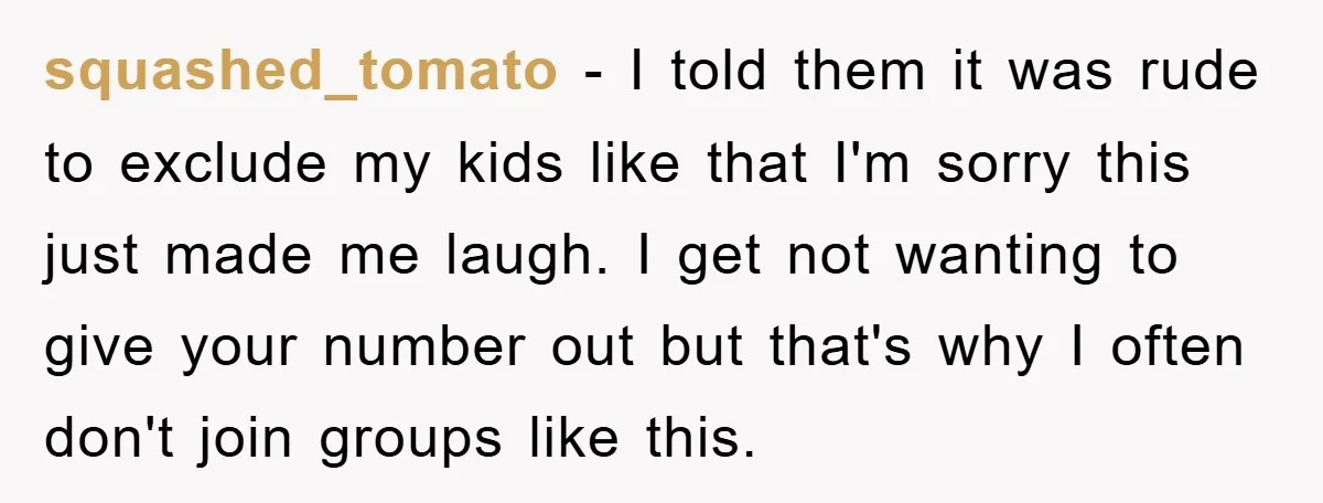 squashed_tomato − I told them it was rude to exclude my kids like that I'm sorry this just made me laugh. I get not wanting to give your number out...
