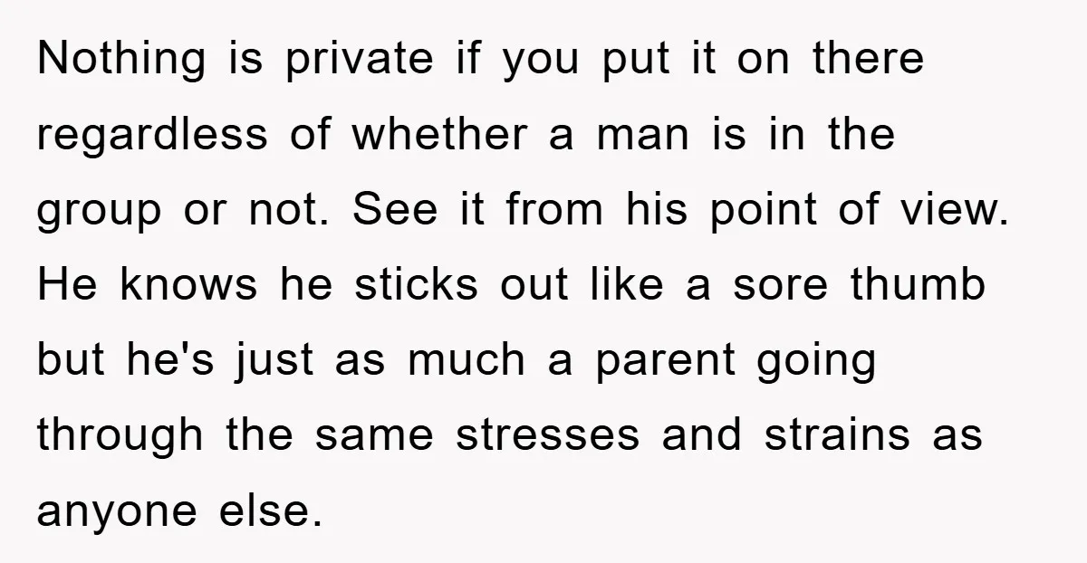 Nothing is private if you put it on there regardless of whether a man is in the group or not. See it from his point of view. He knows he...