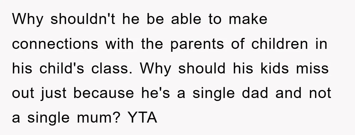 Why shouldn't he be able to make connections with the parents of children in his child's class. Why should his kids miss out just because he's a single dad and...