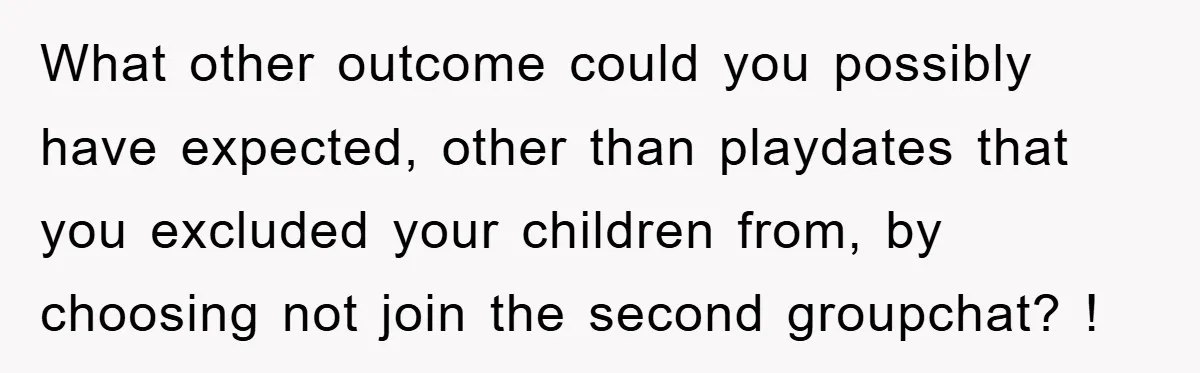 What other outcome could you possibly have expected, other than playdates that you excluded your children from, by choosing not join the second groupchat? !