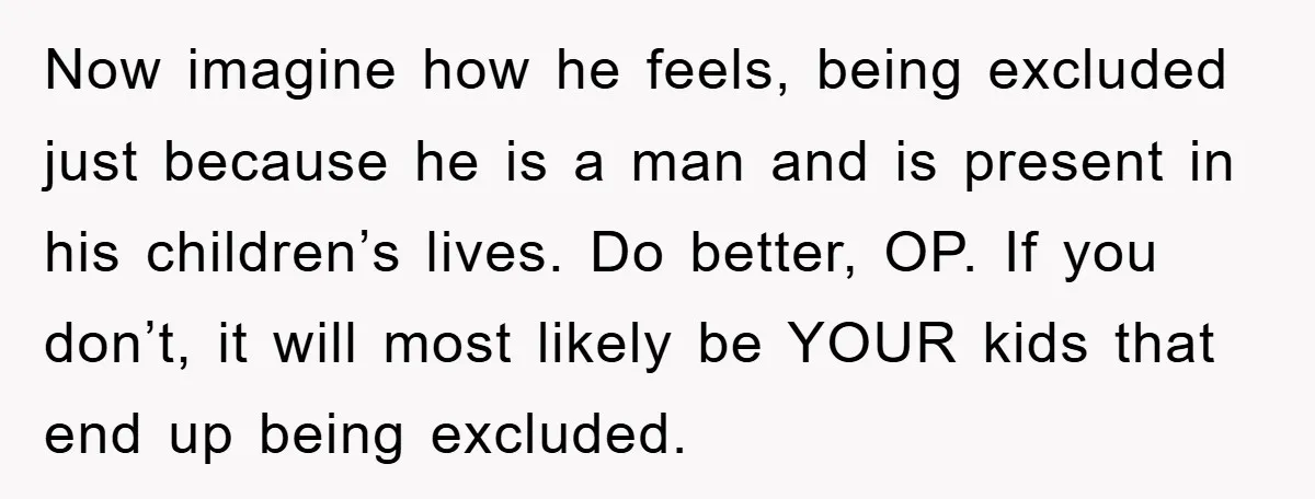 Now imagine how he feels, being excluded just because he is a man and is present in his children’s lives. Do better, OP. If you don’t, it will most likely...